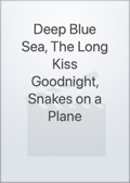Deep Blue Sea, The Long Kiss Goodnight, Snakes on a Plane