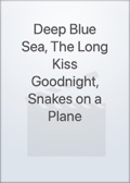 Deep Blue Sea, The Long Kiss Goodnight, Snakes on a Plane